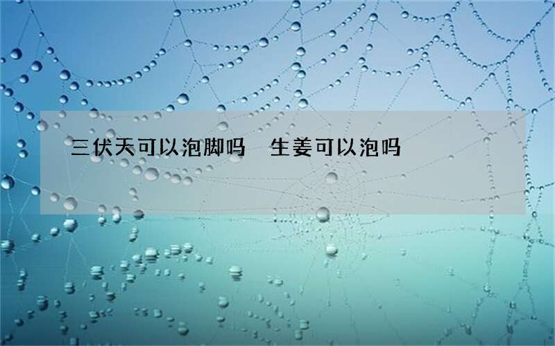 三伏天可以泡脚吗 生姜可以泡吗